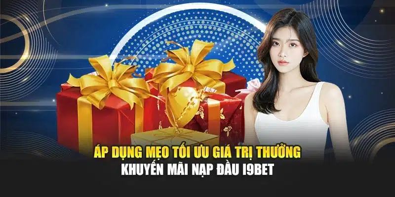 Áp dụng mẹo tối ưu giá trị thưởng khuyến mãi nạp đầu I9Bet