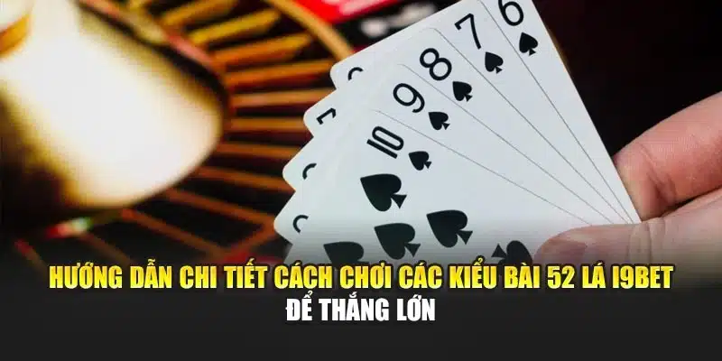 Hướng dẫn chi tiết cách chơi các kiểu bài 52 lá I9Bet để thắng lớn