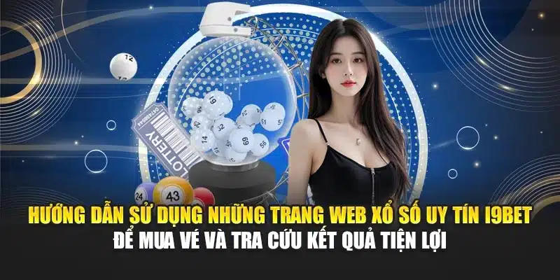 Hướng dẫn sử dụng những trang web xổ số uy tín I9Bet để mua vé và tra cứu kết quả tiện lợi