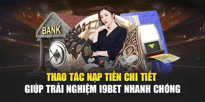 Thao tác nạp tiền chi tiết giúp trải nghiệm I9Bet nhanh chóng