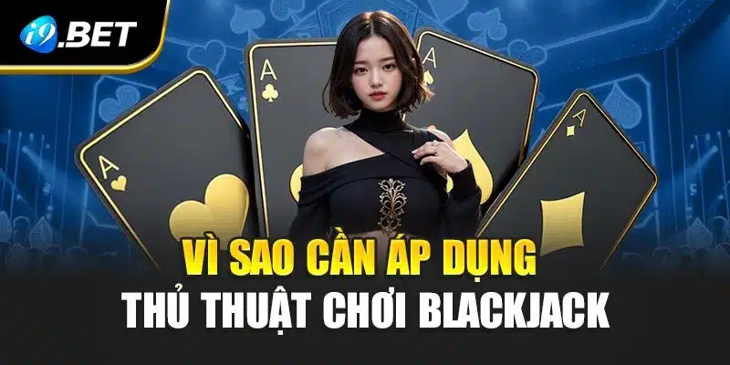 Vì sao cần áp dụng thủ thuật chơi blackjack